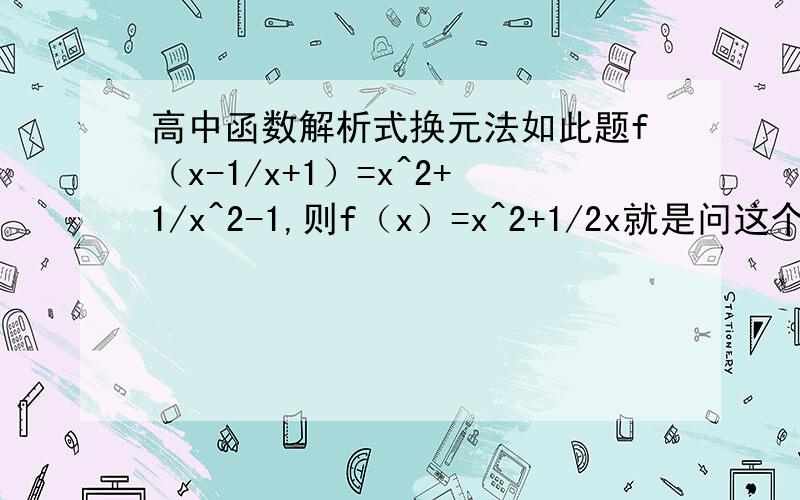 高中函数解析式换元法如此题f（x-1/x+1）=x^2+1/x^2-1,则f（x）=x^2+1/2x就是问这个（x-1/x+1）问什么等价于后面的（x）?