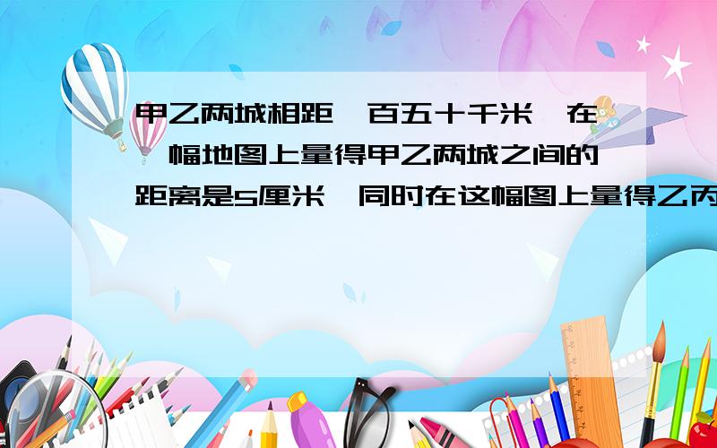 甲乙两城相距一百五十千米,在一幅地图上量得甲乙两城之间的距离是5厘米,同时在这幅图上量得乙丙两城之间的距离是7厘米.乙丙两城之间的实际距离是多少千米?