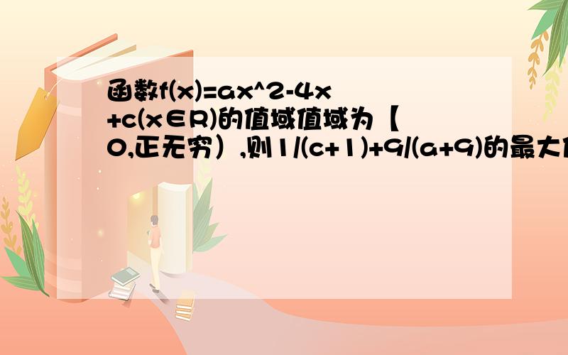 函数f(x)=ax^2-4x+c(x∈R)的值域值域为【0,正无穷）,则1/(c+1)+9/(a+9)的最大值为