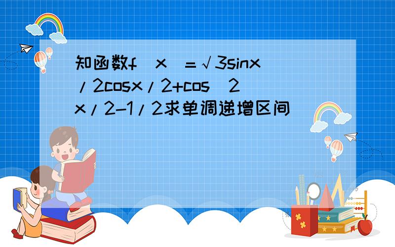 知函数f(x)=√3sinx/2cosx/2+cos^2x/2-1/2求单调递增区间