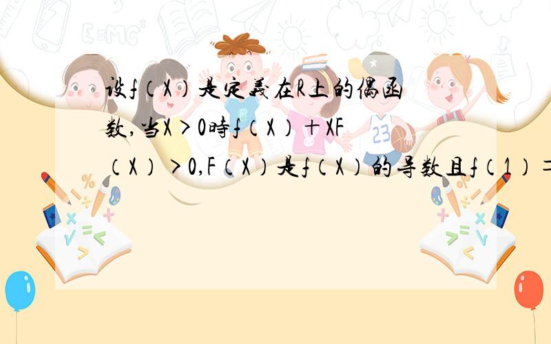 设f（X）是定义在R上的偶函数,当X>0时f（X）＋XF（X）>0,F（X）是f（X）的导数且f（1）＝0,则不等式...设f（X）是定义在R上的偶函数,当X>0时f（X）＋XF（X）>0,F（X）是f（X）的导数且f（1）＝0,则