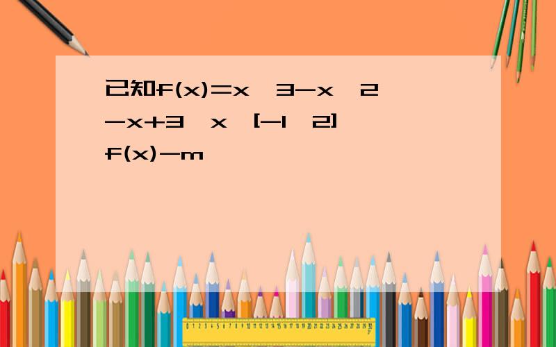 已知f(x)=x^3-x^2-x+3,x∈[-1,2],f(x)-m