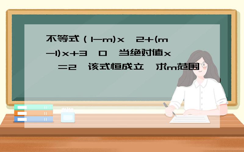 不等式（1-m)x^2+(m-1)x+3>0,当绝对值x＜＝2,该式恒成立,求m范围