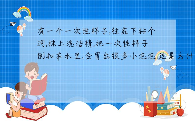 有一个一次性杯子,往底下钻个洞,抹上洗洁精,把一次性杯子倒扣在水里,会冒出很多小泡泡,这是为什么?