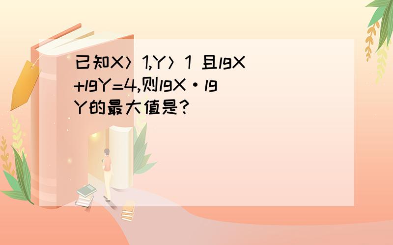 已知X＞1,Y＞1 且lgX+lgY=4,则lgX·lgY的最大值是?