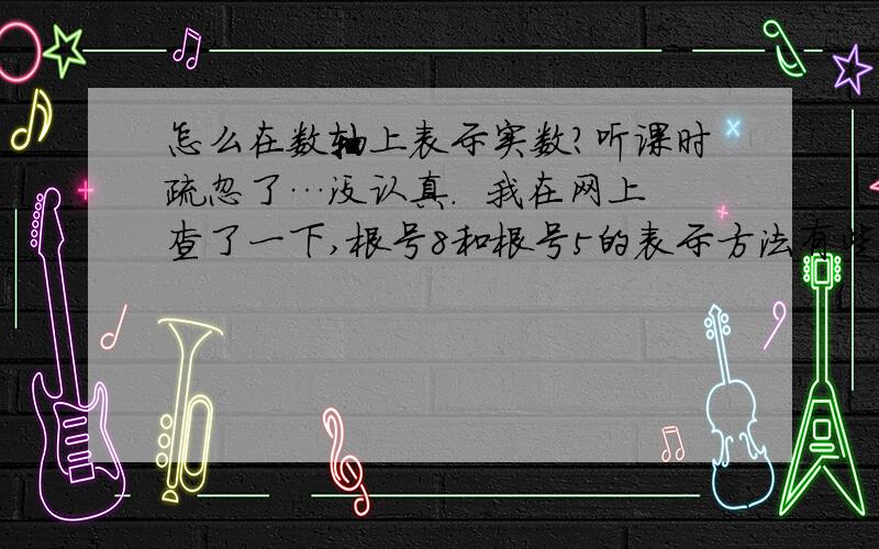 怎么在数轴上表示实数?听课时疏忽了…没认真.  我在网上查了一下,根号8和根号5的表示方法有些不同；为什么有的在数轴上画圆圈、有的画正方形、有的还画长方形? 请为我解答一下,谢谢,