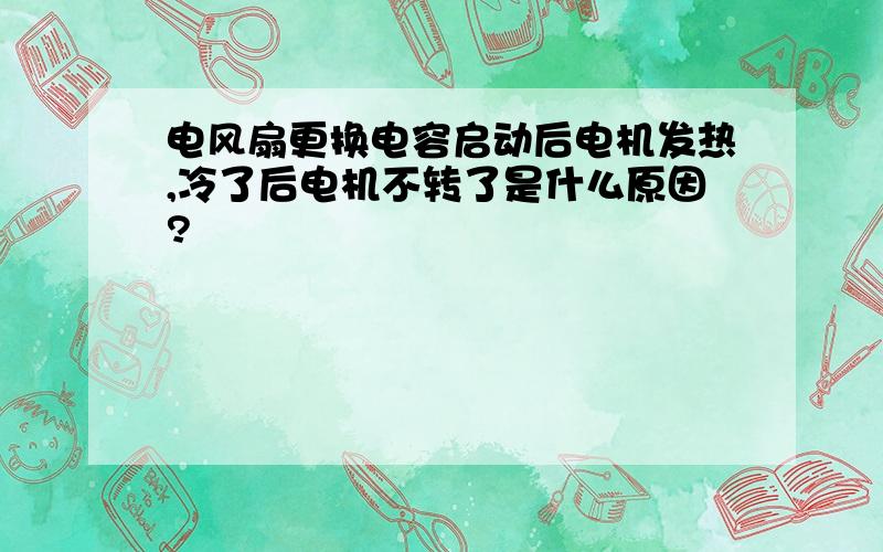 电风扇更换电容启动后电机发热,冷了后电机不转了是什么原因?