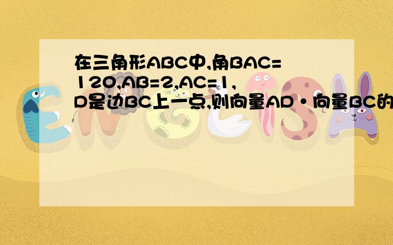 在三角形ABC中,角BAC=120,AB=2,AC=1,D是边BC上一点,则向量AD·向量BC的取值范围?A [1,2] B [0,1] C [0,2] D [-5,2]