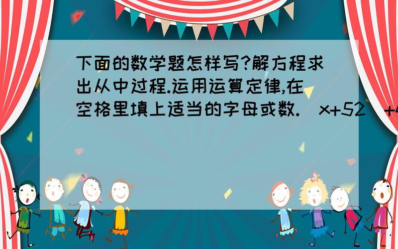 下面的数学题怎样写?解方程求出从中过程.运用运算定律,在空格里填上适当的字母或数.（x+52)+48= +( + )(a+25)乘c= * + * (80*b)*125= 乘( 乘 )a-b-c= -( + )解方程.3x-60=31.8 8x-3xx2=7 (x+3)除3=54 (x+6)除3=54 x+9乘