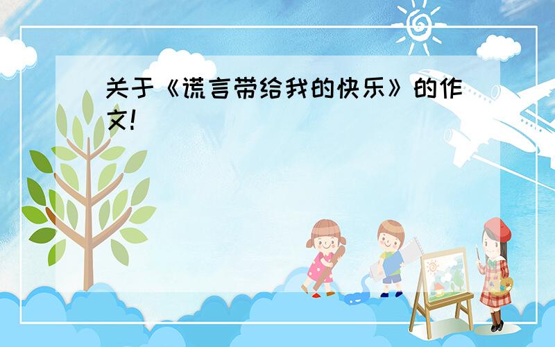 关于《谎言带给我的快乐》的作文!