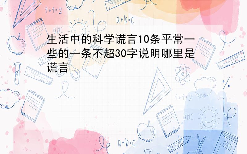 生活中的科学谎言10条平常一些的一条不超30字说明哪里是谎言