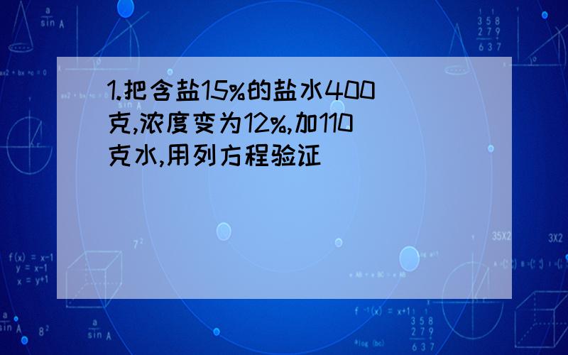 1.把含盐15%的盐水400克,浓度变为12%,加110克水,用列方程验证