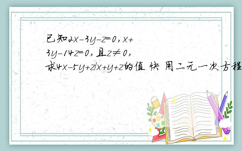 已知2x-3y-z=0,x+3y-14z=0,且z≠0,求4x-5y+z/x+y+z的值 快 用二元一次方程