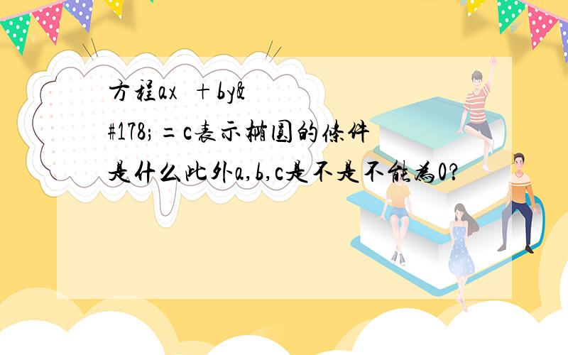 方程ax²+by²=c表示椭圆的条件是什么此外a,b,c是不是不能为0？