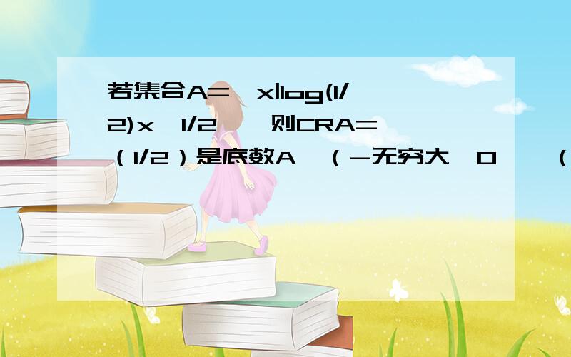 若集合A=｛x|log(1/2)x≥1/2｝,则CRA=（1/2）是底数A,（-无穷大,0】∪（√2/2,+无穷大）B,（√2/2,+无穷大）C,（-无穷大,0∪【√2/2,+无穷大）D,【√2/2,+无穷大）