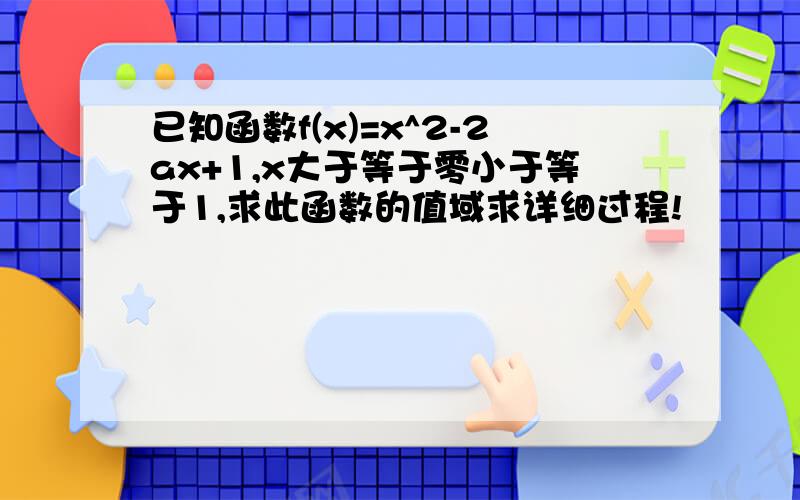 已知函数f(x)=x^2-2ax+1,x大于等于零小于等于1,求此函数的值域求详细过程!