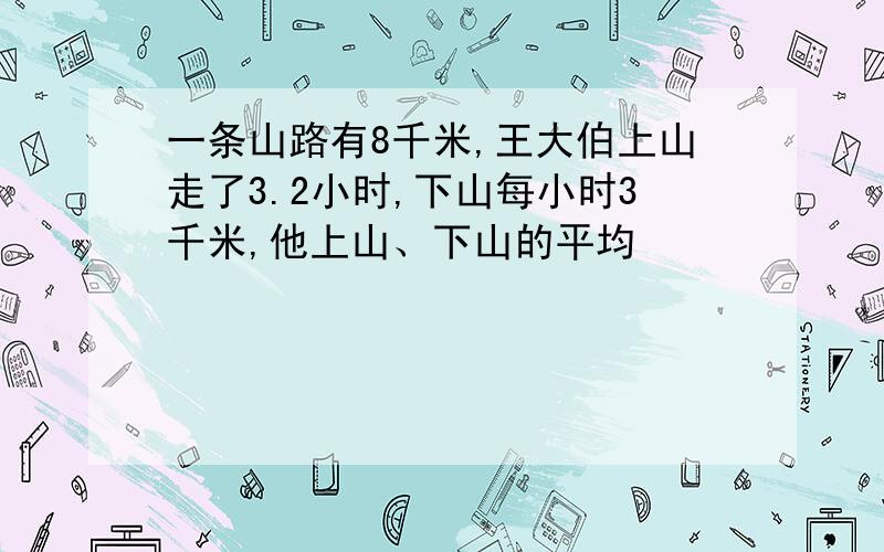 一条山路有8千米,王大伯上山走了3.2小时,下山每小时3千米,他上山、下山的平均