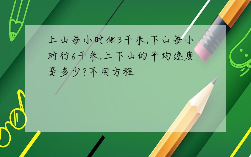 上山每小时爬3千米,下山每小时行6千米,上下山的平均速度是多少?不用方程