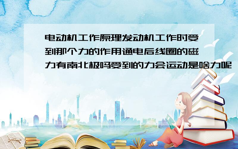 电动机工作原理发动机工作时受到那个力的作用通电后线圈的磁力有南北极吗受到的力会运动是啥力呢