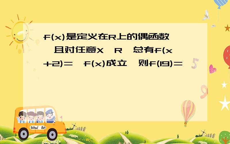 f(x)是定义在R上的偶函数,且对任意X∈R,总有f(x+2)=—f(x)成立,则f(19)=