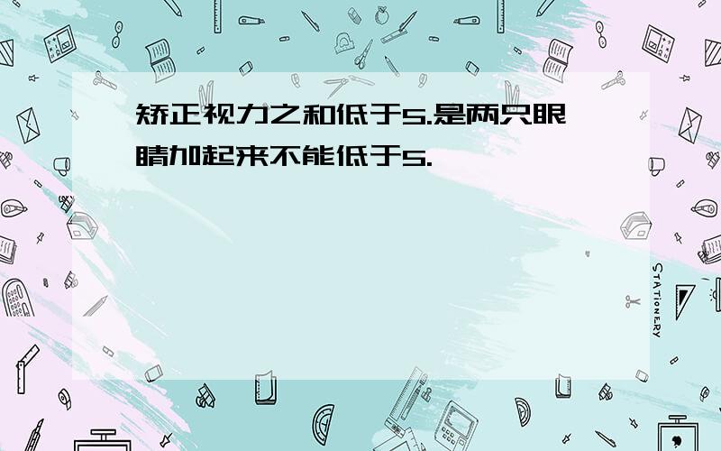 矫正视力之和低于5.是两只眼睛加起来不能低于5.