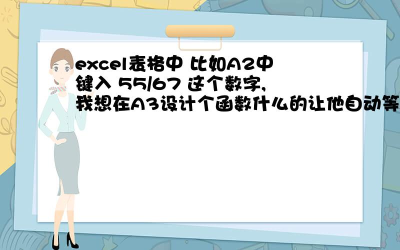 excel表格中 比如A2中键入 55/67 这个数字,我想在A3设计个函数什么的让他自动等于 / 后面的67.同时如果A2中键入的是55 ,A3就等于 55,也就是A2中的数是55/67 A3就等于67,A2中的数是55 A3就等于55,怎么