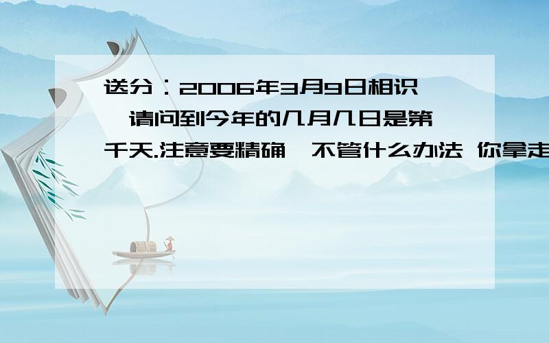 送分：2006年3月9日相识,请问到今年的几月几日是第一千天.注意要精确,不管什么办法 你拿走.