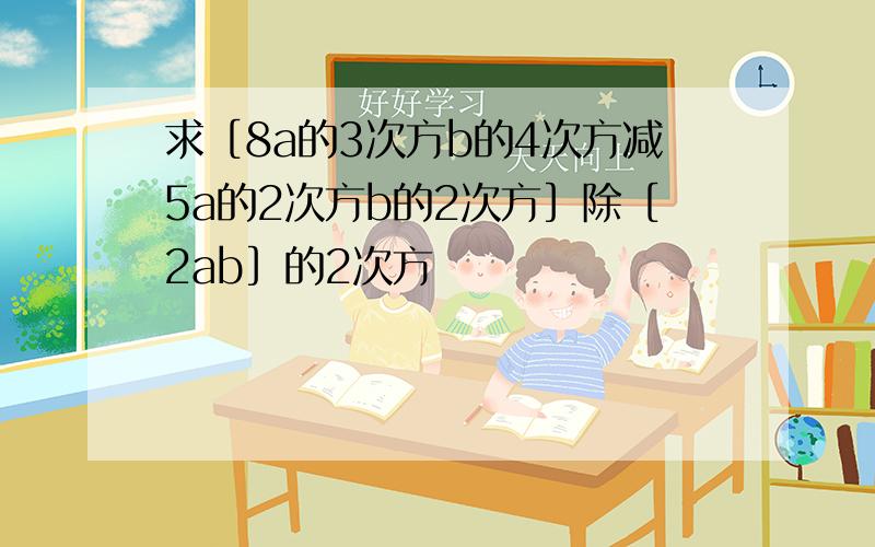 求［8a的3次方b的4次方减5a的2次方b的2次方］除［2ab］的2次方