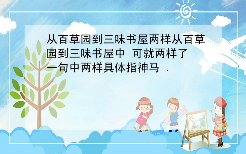 从百草园到三味书屋两样从百草园到三味书屋中 可就两样了 一句中两样具体指神马 .