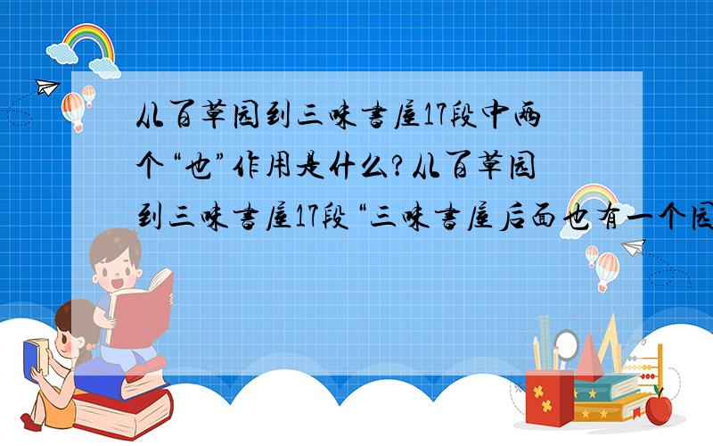 从百草园到三味书屋17段中两个“也”作用是什么?从百草园到三味书屋17段“三味书屋后面也有一个园,虽然小,但在那里也可以爬上花坛去折腊梅花,在地上或桂花树上寻蝉蜕.”两个“也”作