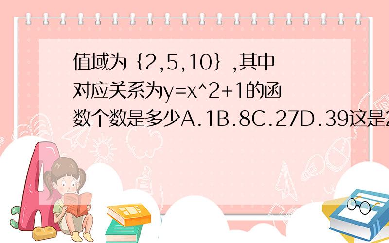 值域为｛2,5,10｝,其中对应关系为y=x^2+1的函数个数是多少A.1B.8C.27D.39这是2009·浙江宁波十校联考