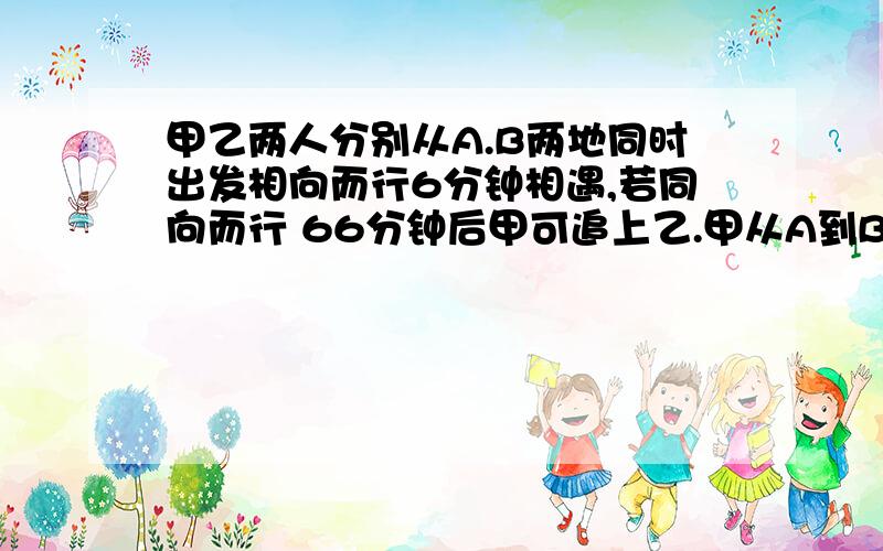 甲乙两人分别从A.B两地同时出发相向而行6分钟相遇,若同向而行 66分钟后甲可追上乙.甲从A到B要用多少分钟