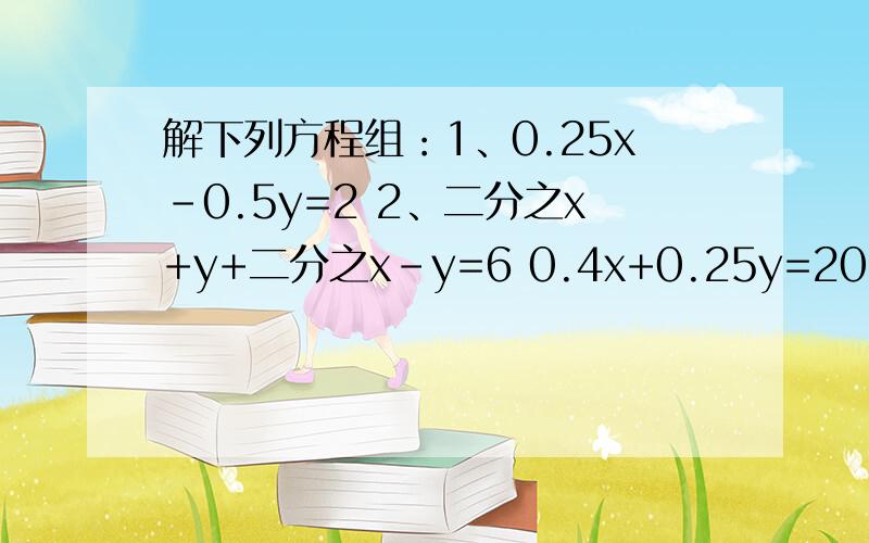 解下列方程组：1、0.25x-0.5y=2 2、二分之x+y+二分之x-y=6 0.4x+0.25y=20 4（x+y)-5(x-y)=2