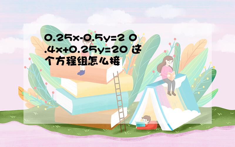 0.25x-0.5y=2 0.4x+0.25y=20 这个方程组怎么接