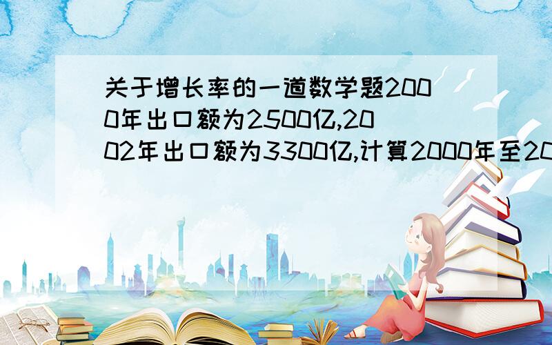 关于增长率的一道数学题2000年出口额为2500亿,2002年出口额为3300亿,计算2000年至2002年出口额年平均增长率（根号1.32约等于1.15）