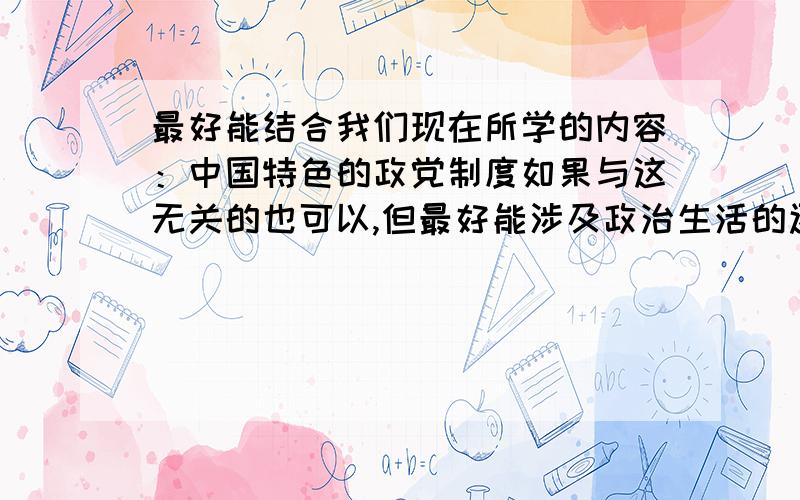 最好能结合我们现在所学的内容：中国特色的政党制度如果与这无关的也可以,但最好能涉及政治生活的还要再加上一段评论