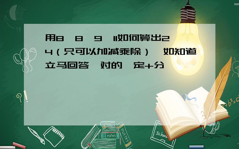 用8、8、9、11如何算出24（只可以加减乘除）,如知道立马回答,对的一定+分