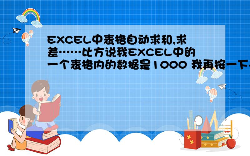 EXCEL中表格自动求和,求差……比方说我EXCEL中的一个表格内的数据是1000 我再按一下+100 怎么样让个单格格的数据自动变成1100 不是工具里面的那个自动求和功能.也不是=A1+B1这种,就在这一个固