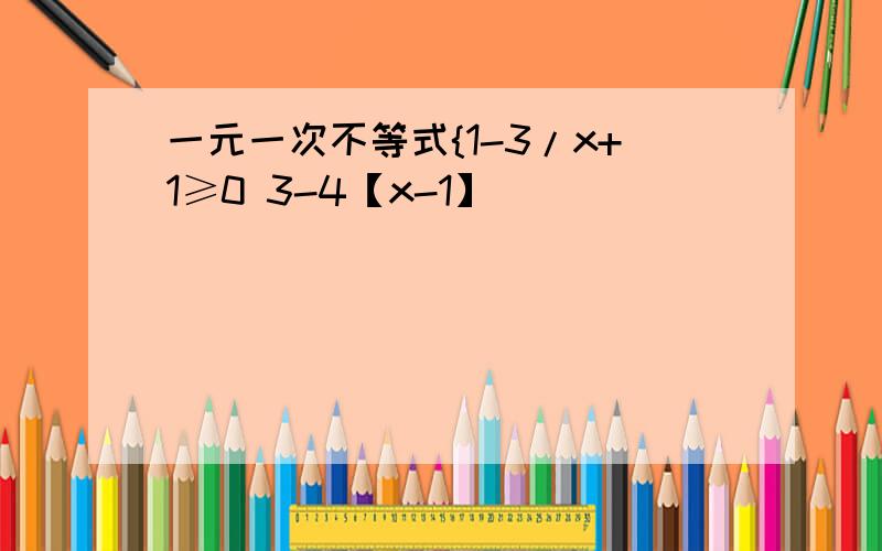 一元一次不等式{1-3/x+1≥0 3-4【x-1】