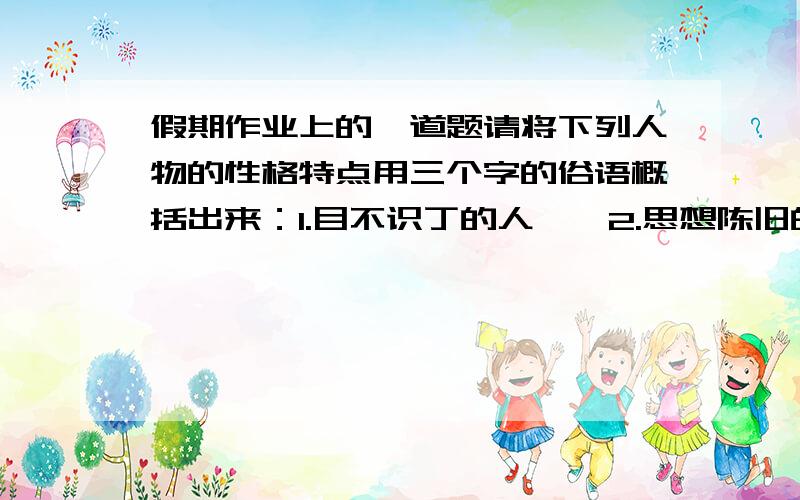 假期作业上的一道题请将下列人物的性格特点用三个字的俗语概括出来：1.目不识丁的人——2.思想陈旧的人——3.米有原则的人——4.外强中干的人——谢谢~