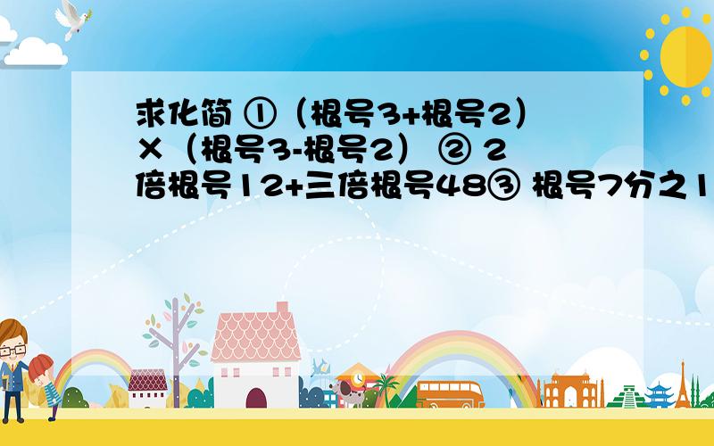 求化简 ①（根号3+根号2）×（根号3-根号2） ② 2倍根号12+三倍根号48③ 根号7分之1+根号28-根号700 ④根号32-三倍根号2分之1+根号2