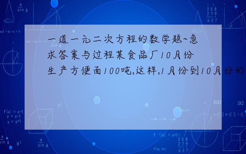 一道一元二次方程的数学题~急求答案与过程某食品厂10月份生产方便面100吨,这样,1月份到10月份的生产量恰好完成了全年的生产任务.为满足市场需要,计划在年底前再生产231吨方便面,这样,就