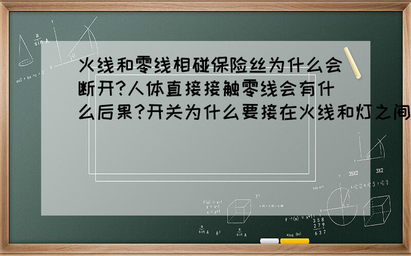 火线和零线相碰保险丝为什么会断开?人体直接接触零线会有什么后果?开关为什么要接在火线和灯之间?有电流通过人体,如果不能构成回路,就不会发生触电或触电事故吗?