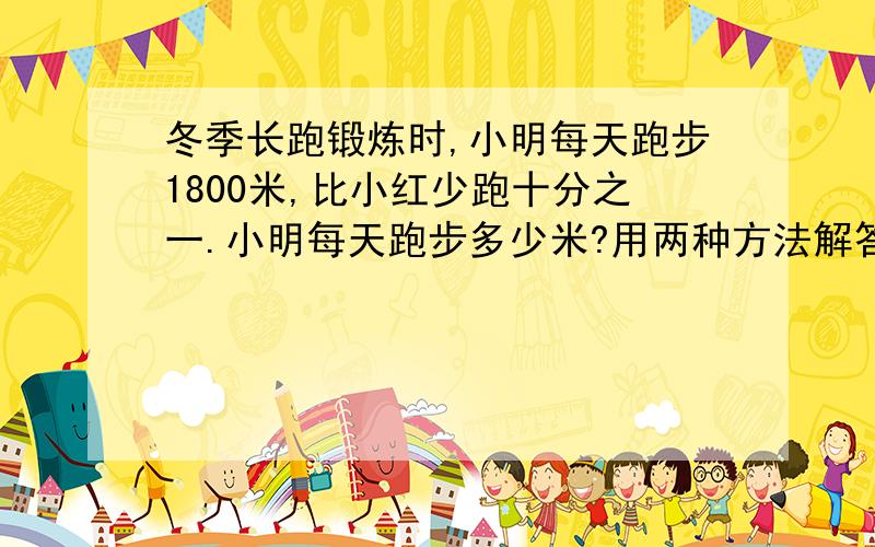 冬季长跑锻炼时,小明每天跑步1800米,比小红少跑十分之一.小明每天跑步多少米?用两种方法解答.