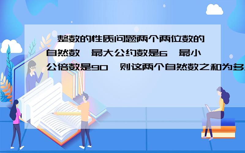 一整数的性质问题两个两位数的自然数,最大公约数是6,最小公倍数是90,则这两个自然数之和为多少?