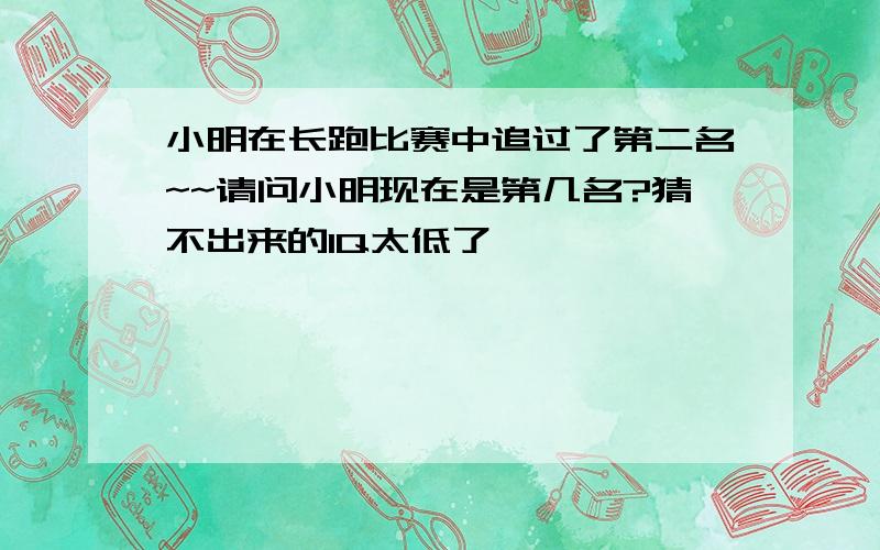 小明在长跑比赛中追过了第二名~~请问小明现在是第几名?猜不出来的IQ太低了`