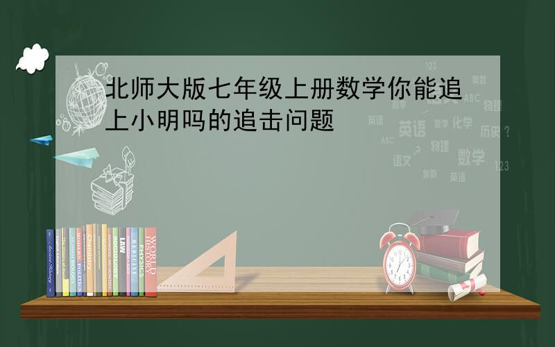 北师大版七年级上册数学你能追上小明吗的追击问题