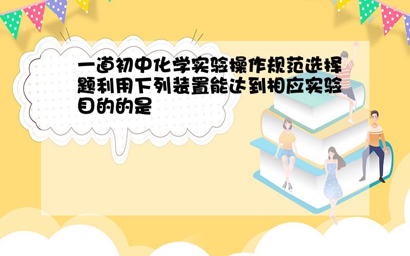 一道初中化学实验操作规范选择题利用下列装置能达到相应实验目的的是