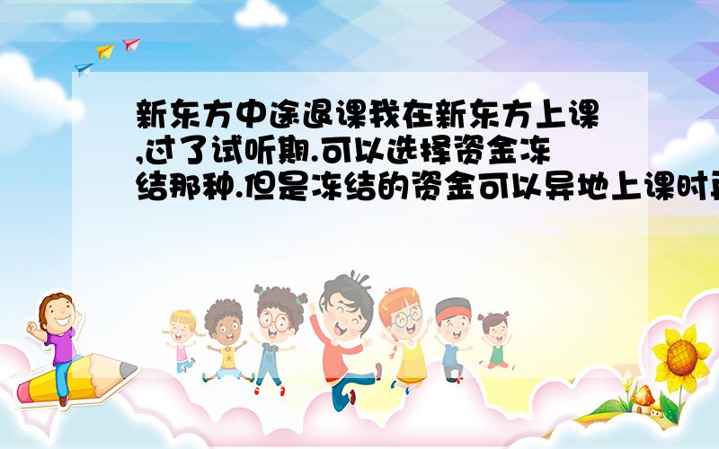 新东方中途退课我在新东方上课,过了试听期.可以选择资金冻结那种.但是冻结的资金可以异地上课时再用么