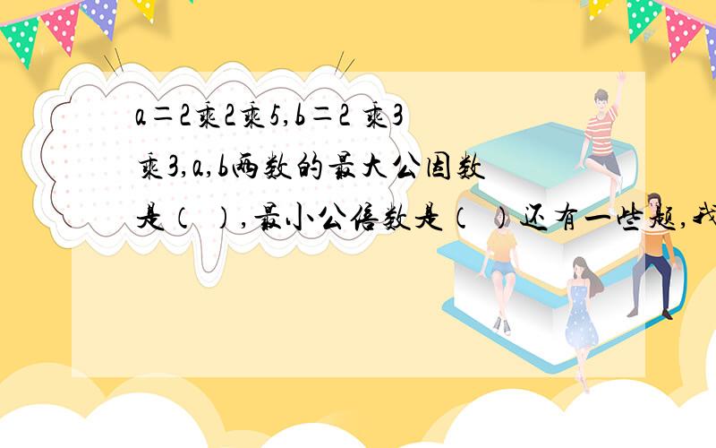 a＝2乘2乘5,b＝2 乘3乘3,a,b两数的最大公因数是（ ）,最小公倍数是（ ）还有一些题,我想问一下：一个合数的质因数是10以内所有的质数,这个合数是（ ）把171分解质因数是（ ）